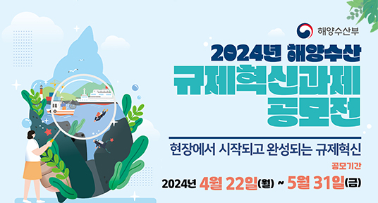 해양수산부
2024년 해양수산 규제혁신과제 공모전
현장에서 시작되고 완성되는 규제혁신
공모기간
2024년 4월 22일(월) ~ 5월 31일(금)