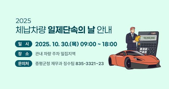 2025년 체납차량 일제단속의 날 안내
일시 2025.10.30.(목) 09:00~18:00
장소 : 관내 차량 주차 밀집지역
문의처 : 증평군청 재무과 징수팀(835-3321-23)