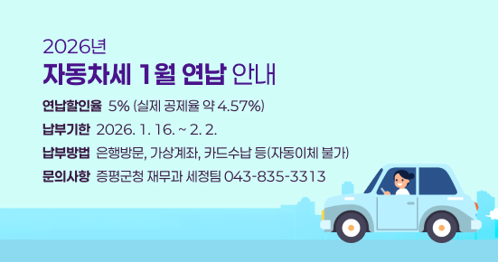 2026년 자동차세 1월 연납 안내
연납할인율: 5%(실제 공제율 약 4.57%)
납부기한: 2026. 1. 16. ~ 2. 2.
납부방법: 은행방문, 가상계좌, 카드수납 등(자동이체 불가)
문의사항: 증평군청 재무과 세정팀(043-835-3313)
