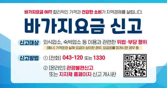 바가지요금 아웃! 합리적인 가격과 건강한 소비가 지역경제를 살립니다.

바가지요금 신고

신고대상
외식업소, 숙박업소 등 이용과 관련한 위법·부당 행위
(예시) 가격표와 실제 요금이 상이한 경우, 요금표를 미게시한 경우 등

신고방법

(전화) 043-120 또는 1330
(온라인) 관광불편신고 또는 지자체 홈페이지 신고 게시판