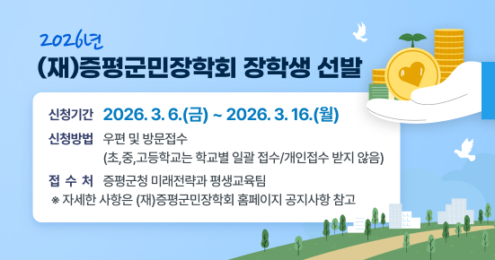 2026년 (재)증평군민장학회 장학생 선발 

 ○ 신청기간: 2026. 3. 6.(금) ~ 2026. 3. 16.(월)
 ○ 신청방법: 우편 및 방문접수(초,중,고등학교는 학교별 일괄 접수/개인접수 받지 않음)
 ○ 접 수 처: 증평군청 미래전략과 평생교육팀
  ※ 자세한 사항은 (재)증평군민장학회 홈페이지 공지사항 참고