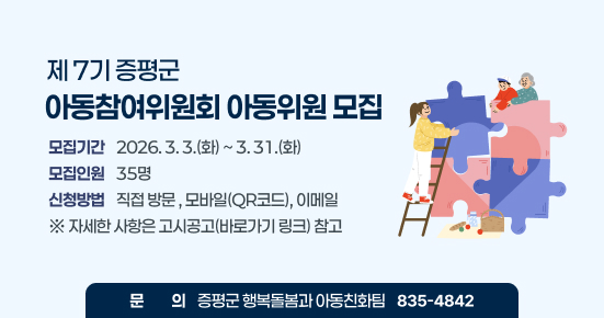 제7기 증평군 아동참여위원회 아동위원 모집
○　모집기간 : 2026. 3. 3.(화) ~ 3. 31.(화) 
○ 모집인원 : 35명
○ 신청방법 : 직접 방문 , 모바일(QR코드), 이메일 
○ 문    의 : 증평군 행복돌봄과 아동친화팀 ☎ 835-4842
※ 자세한 사항은 고시공고(바로가기 링크) 참고
