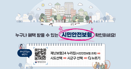 누구나 혜택 받을 수 있는 시민안전보험 확인하세요!
재난보험24 누리집(시민안전보험 조회) → 시도선택 → 시군구 선택 →누르기
(재난보험24 QR코드) https://m.site.naver.com/1pyAa
행정안전부