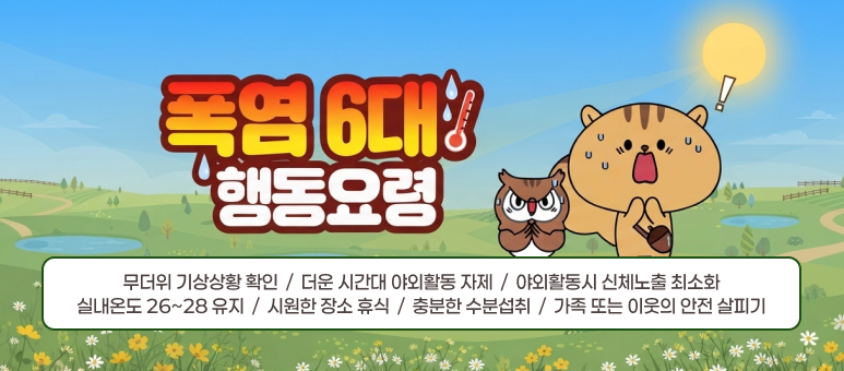 무더위 기상상황 확인  /  더운 시간대 야외활동 자제  /  야외활동시 신체노출 최소화
실내온도 26~28 유지  /  시원한 장소 휴식  /  충분한 수분섭취  /  가족 또는 이웃의 안전 살피기