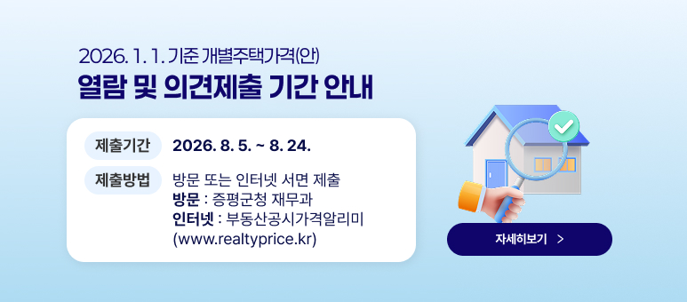 2026. 1. 1. 기준 개별주택가격(안) 열람 및 의견제출 기간 안내
제출기간 2026. 8. 5. ~ 8. 24.
제출방법 방문 또는 인터넷 서면 제출
방문 : 증평군청 재무과 인터넷 : 부동산공시가격알리미 (www.realtyprice.kr) 
자세히보기