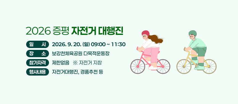 2026 증평 자전거 대행진
일 시 2026.9. 20.(일) 09:00~11:30 장소 보강천체육공원 다목적운동장 참가자격 제한없음 ※자전거 지참
행사내용 자전거대행진, 경품추천 등