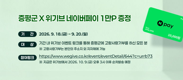 증평군x위기브 네이버페이 1만P 증정
기간 : 2026. 9. 18.(금) ~ 9. 20.(일)
대상 : 기간 내 위기브 이벤트 링크를 통해 증평군에 고향사랑기부를 하신 모든 분
※ 고향사랑기부는 본인의 주소지 외 지자체에 가능
[참여 링크]  
https://www.wegive.co.kr/event/eventDetail/644?c=urrb73
※ 지급은 위기브에서 2026. 10. 9.(금) 오후 3시 이후 순차발송 예정